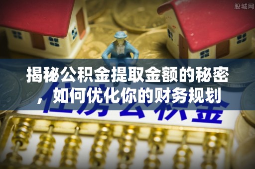 河源揭秘公积金提取金额的秘密，如何优化你的财务规划