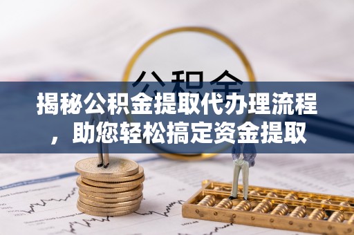 河源揭秘公积金提取代办理流程，助您轻松搞定资金提取