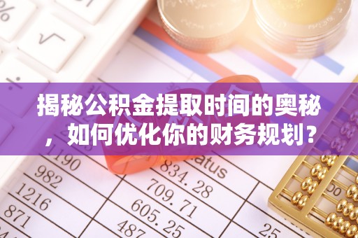 河源揭秘公积金提取时间的奥秘，如何优化你的财务规划？
