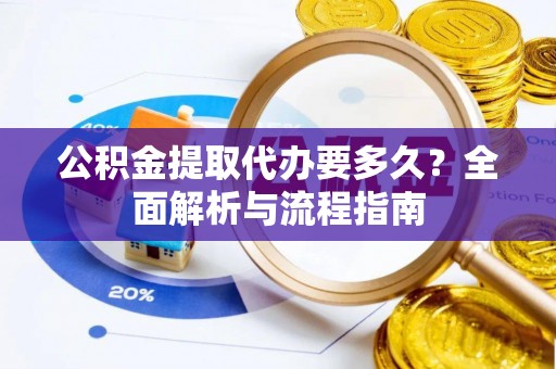 河源公积金提取代办要多久？全面解析与流程指南