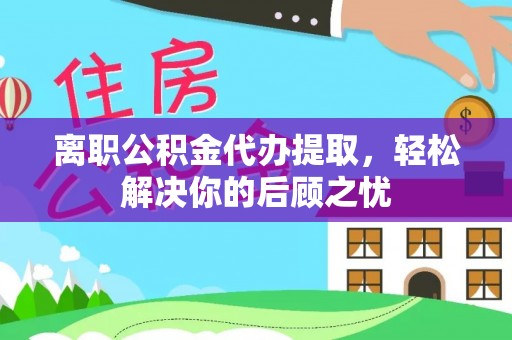 河源离职公积金代办提取，轻松解决你的后顾之忧