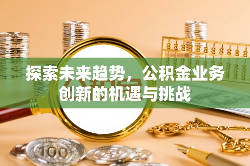 河源探索未来趋势，公积金业务创新的机遇与挑战