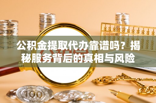 河源公积金提取代办靠谱吗？揭秘服务背后的真相与风险