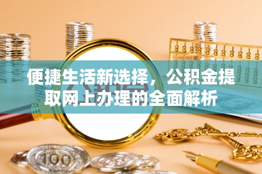 河源便捷生活新选择，公积金提取网上办理的全面解析