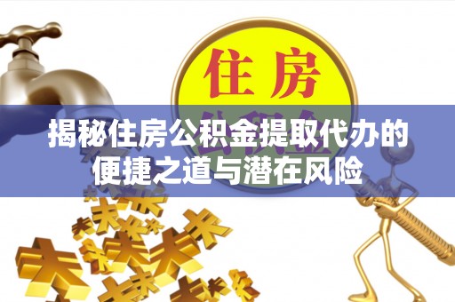 河源揭秘住房公积金提取代办的便捷之道与潜在风险