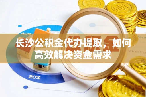 河源长沙公积金代办提取，如何高效解决资金需求