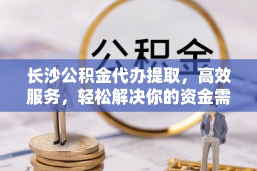 河源长沙公积金代办提取，高效服务，轻松解决你的资金需求