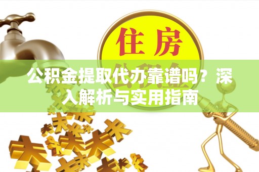河源公积金提取代办靠谱吗？深入解析与实用指南