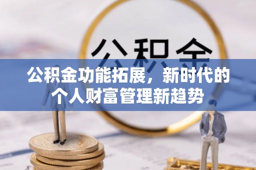 河源公积金功能拓展，新时代的个人财富管理新趋势