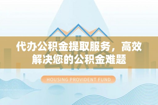 河源代办公积金提取服务，高效解决您的公积金难题
