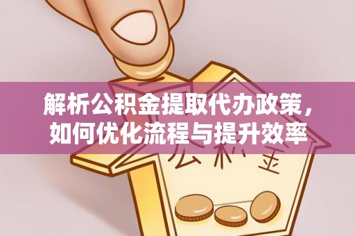 河源解析公积金提取代办政策，如何优化流程与提升效率