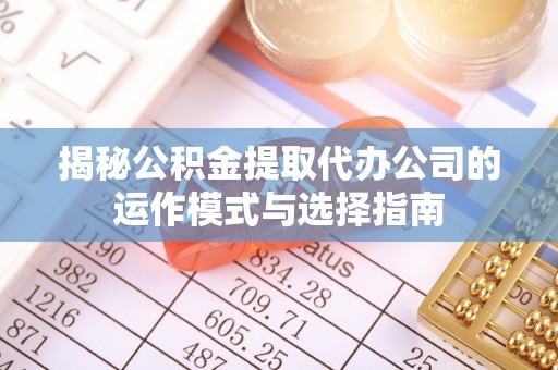 河源揭秘公积金提取代办公司的运作模式与选择指南