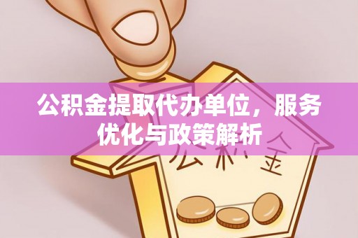 河源公积金提取代办单位，服务优化与政策解析