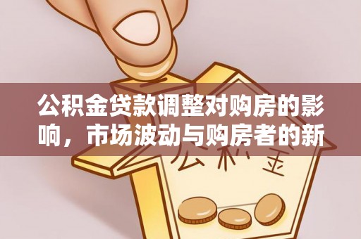 河源公积金贷款调整对购房的影响，市场波动与购房者的新选择