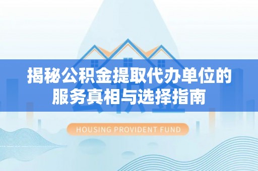 河源揭秘公积金提取代办单位的服务真相与选择指南