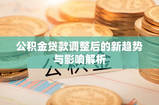 河源公积金贷款调整后的新趋势与影响解析