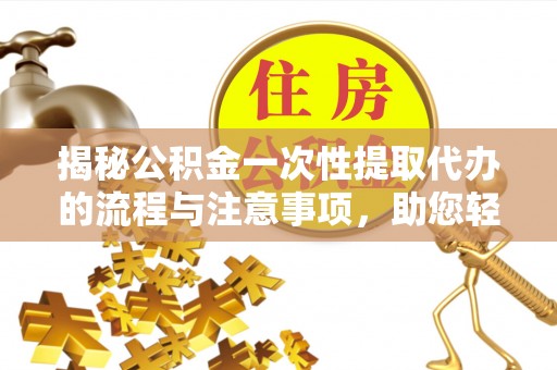 河源揭秘公积金一次性提取代办的流程与注意事项，助您轻松搞定财务规划