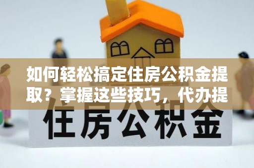 河源如何轻松搞定住房公积金提取？掌握这些技巧，代办提取住房公积金不再难