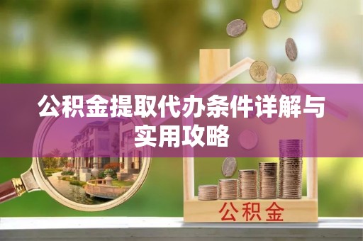 河源公积金提取代办条件详解与实用攻略