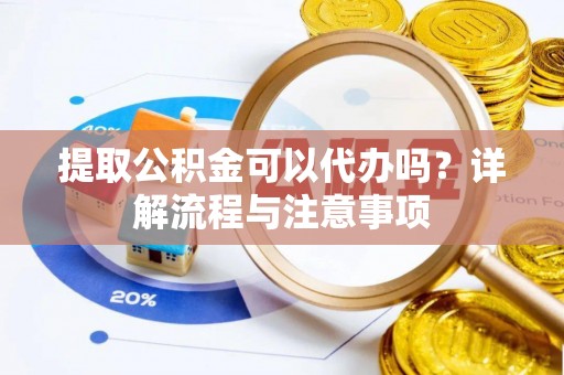 河源提取公积金可以代办吗？详解流程与注意事项
