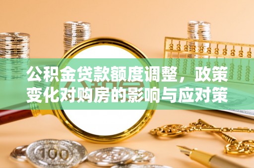 河源公积金贷款额度调整，政策变化对购房的影响与应对策略