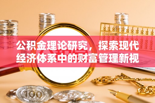河源公积金理论研究，探索现代经济体系中的财富管理新视角