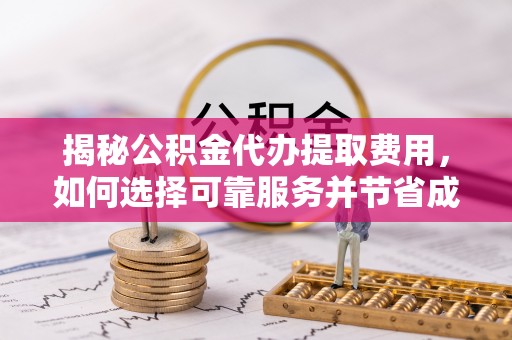 河源揭秘公积金代办提取费用，如何选择可靠服务并节省成本