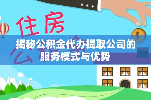 河源揭秘公积金代办提取公司的服务模式与优势