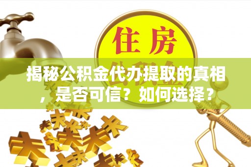 河源揭秘公积金代办提取的真相，是否可信？如何选择？