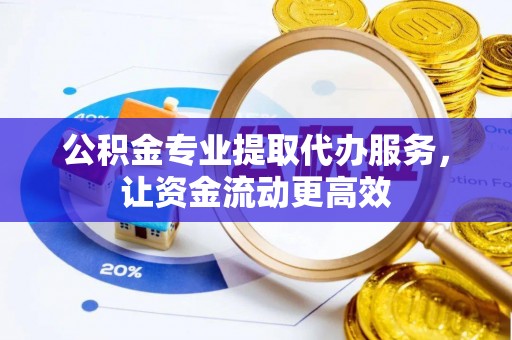 河源公积金专业提取代办服务，让资金流动更高效