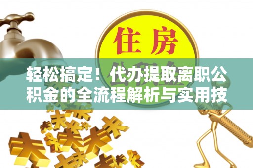 河源轻松搞定！代办提取离职公积金的全流程解析与实用技巧