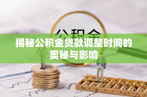 河源揭秘公积金贷款调整时间的奥秘与影响