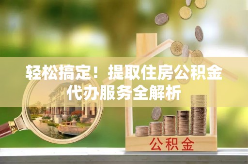 河源轻松搞定！提取住房公积金代办服务全解析