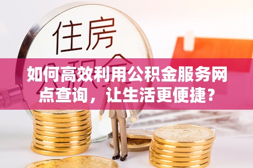河源如何高效利用公积金服务网点查询，让生活更便捷？