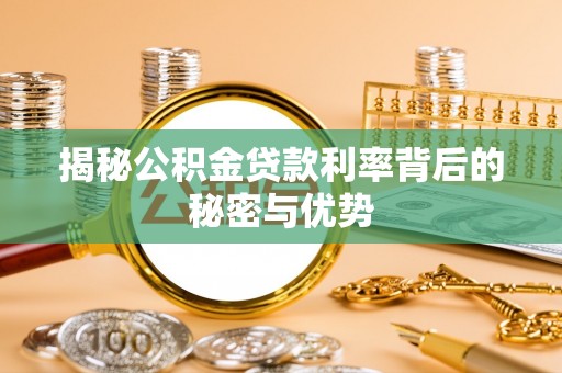 河源揭秘公积金贷款利率背后的秘密与优势