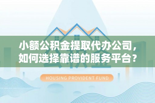 河源小额公积金提取代办公司，如何选择靠谱的服务平台？