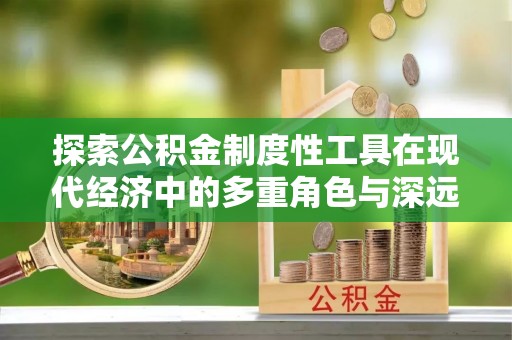 河源探索公积金制度性工具在现代经济中的多重角色与深远影响