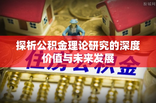 河源探析公积金理论研究的深度价值与未来发展