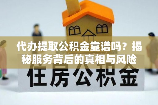 河源代办提取公积金靠谱吗？揭秘服务背后的真相与风险