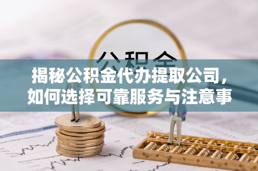 河源揭秘公积金代办提取公司，如何选择可靠服务与注意事项