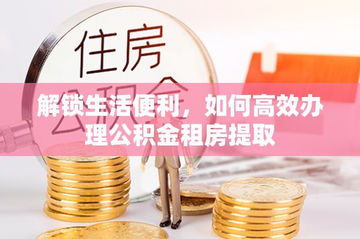 河源解锁生活便利，如何高效办理公积金租房提取
