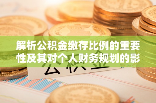 河源解析公积金缴存比例的重要性及其对个人财务规划的影响