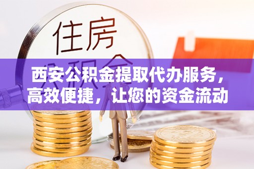 河源西安公积金提取代办服务，高效便捷，让您的资金流动更灵活