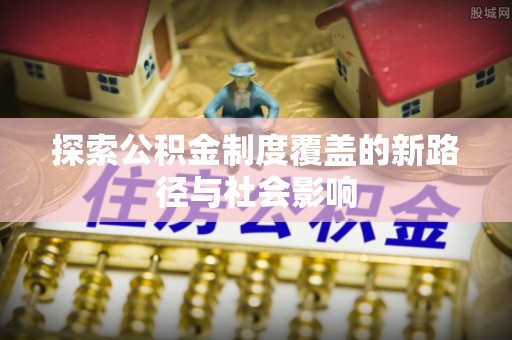 河源探索公积金制度覆盖的新路径与社会影响