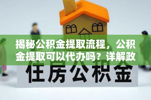 河源揭秘公积金提取流程，公积金提取可以代办吗？详解政策与实操技巧