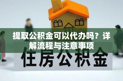 河源提取公积金可以代办吗？详解流程与注意事项