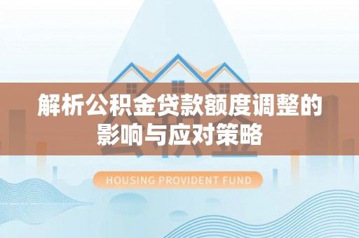 河源解析公积金贷款额度调整的影响与应对策略