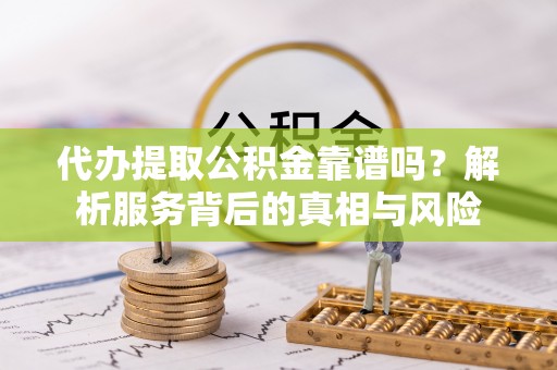 河源代办提取公积金靠谱吗？解析服务背后的真相与风险