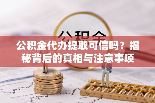 河源公积金代办提取可信吗？揭秘背后的真相与注意事项