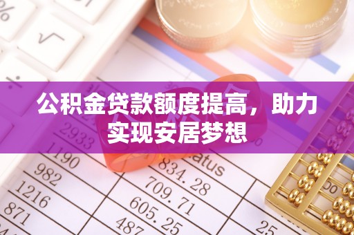 河源公积金贷款额度提高，助力实现安居梦想
